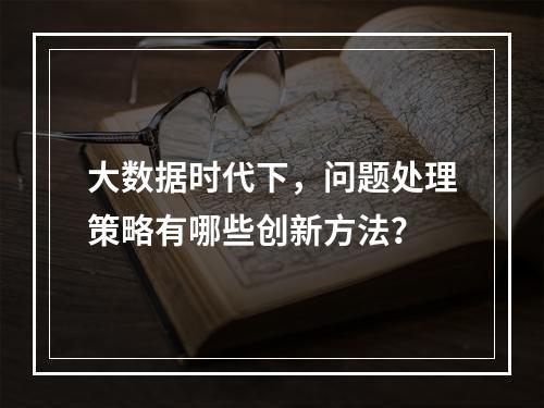 大数据时代下,问题处理策略有哪些创新方法?