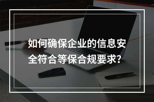 如何确保企业的信息安全符合等保合规要求?