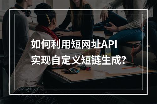如何利用短网址API实现自定义短链生成?