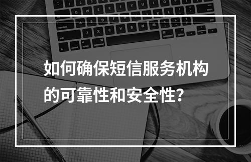 如何确保短信服务机构的可靠性和安全性?