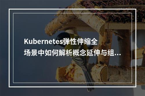 Kubernetes弹性伸缩全场景中如何解析概念延伸与组件布局