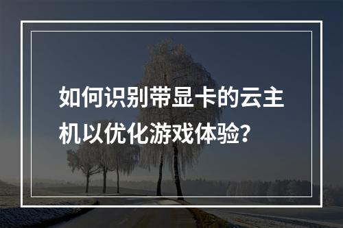 如何识别带显卡的云主机以优化游戏体验?