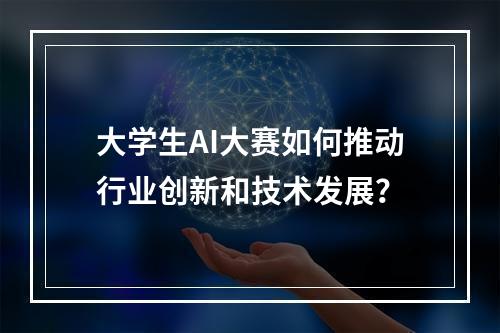 大学生AI大赛如何推动行业创新和技术发展?
