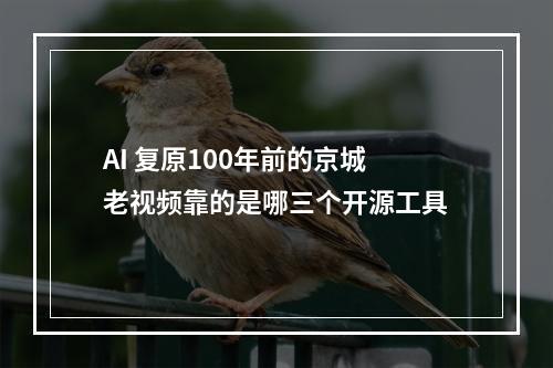 AI 复原100年前的京城老视频靠的是哪三个开源工具