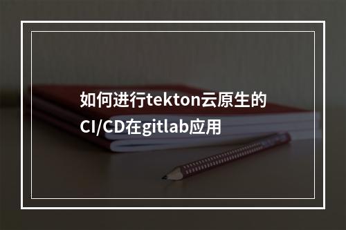 如何进行tekton云原生的CI/CD在gitlab应用