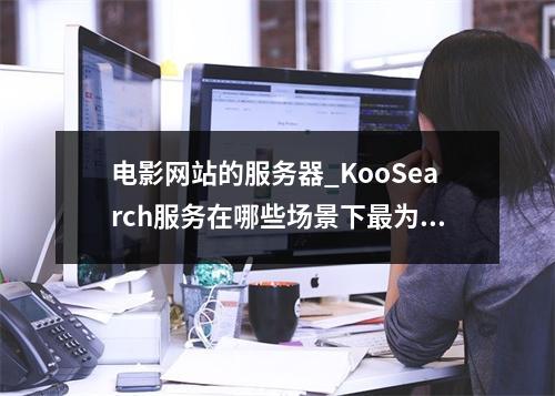 电影网站的服务器_KooSearch服务在哪些场景下最为适用?