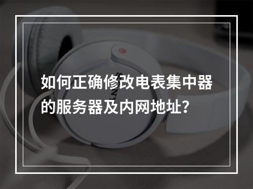 如何正确修改电表集中器的服务器及内网地址?