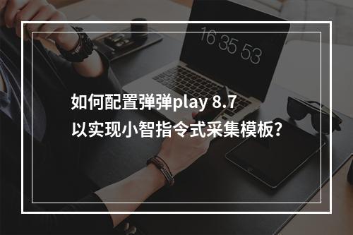 如何配置弹弹play 8.7以实现小智指令式采集模板?