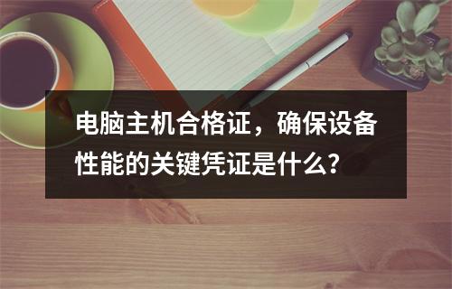 电脑主机合格证,确保设备性能的关键凭证是什么?
