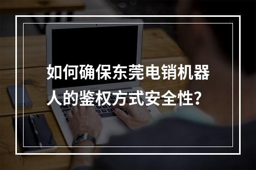 如何确保东莞电销机器人的鉴权方式安全性?