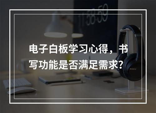 电子白板学习心得,书写功能是否满足需求?