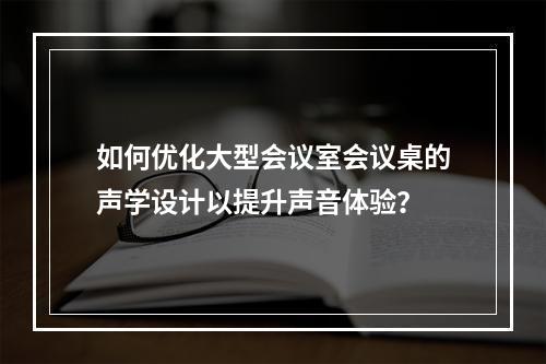 如何优化大型会议室会议桌的声学设计以提升声音体验?