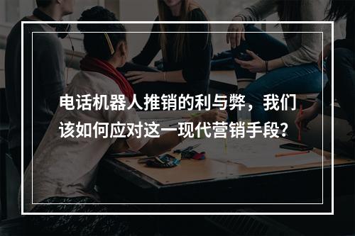 电话机器人推销的利与弊,我们该如何应对这一现代营销手段?