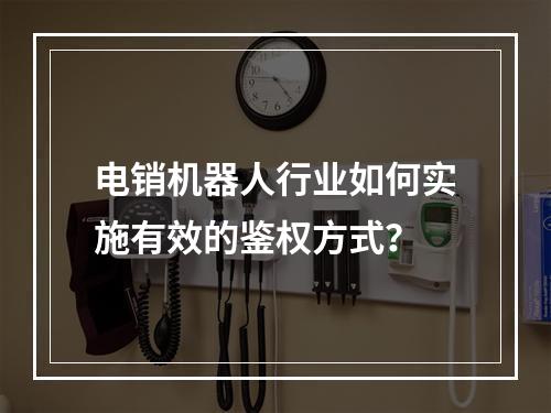 电销机器人行业如何实施有效的鉴权方式?
