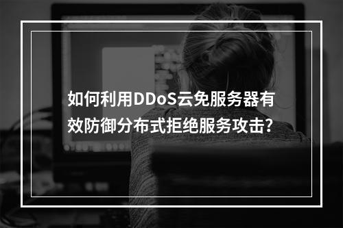 如何利用DDoS云免服务器有效防御分布式拒绝服务攻击?