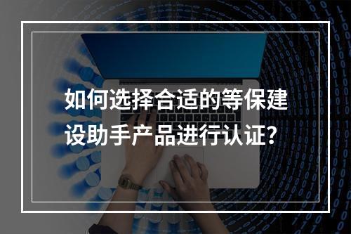如何选择合适的等保建设助手产品进行认证?