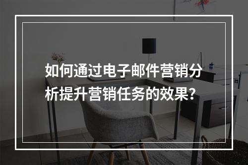 如何通过电子邮件营销分析提升营销任务的效果?
