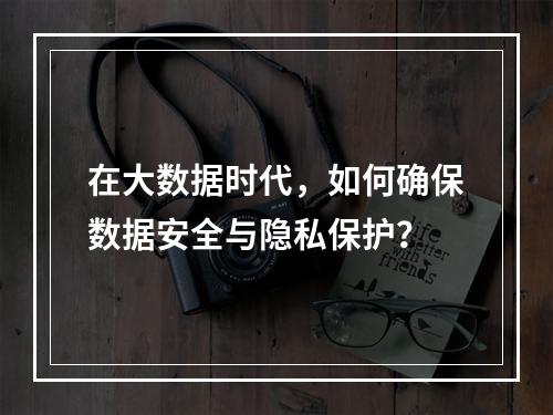 在大数据时代,如何确保数据安全与隐私保护?