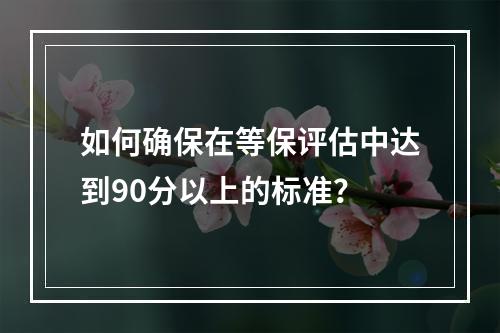 如何确保在等保评估中达到90分以上的标准?