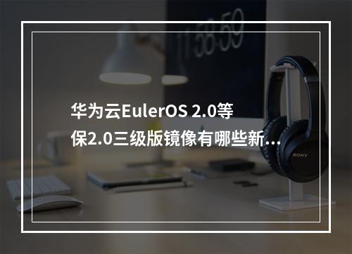 华为云EulerOS 2.0等保2.0三级版镜像有哪些新特性?