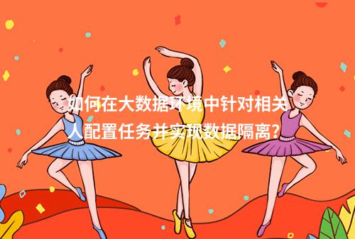 如何在大数据环境中针对相关人配置任务并实现数据隔离?