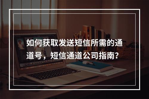 如何获取发送短信所需的通道号,短信通道公司指南?