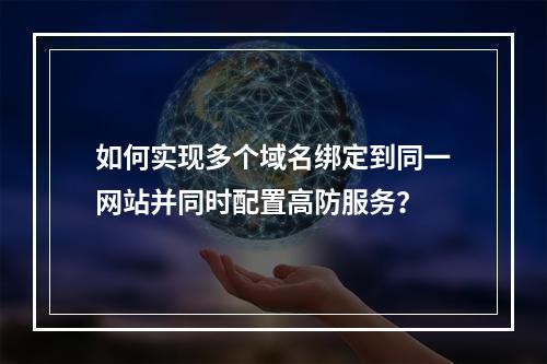 如何实现多个域名绑定到同一网站并同时配置高防服务?