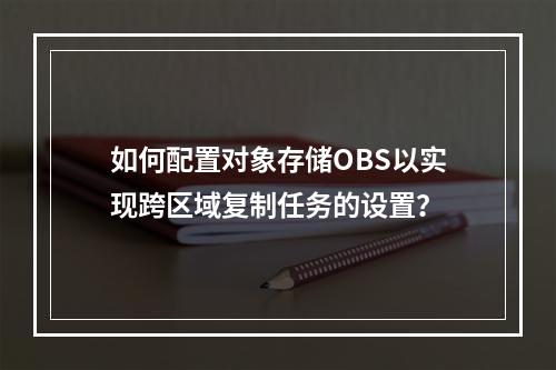 如何配置对象存储OBS以实现跨区域复制任务的设置?