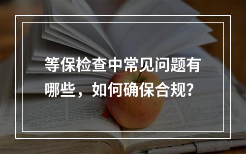 等保检查中常见问题有哪些,如何确保合规?