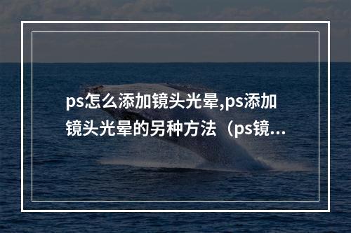 ps怎么添加镜头光晕,ps添加镜头光晕的另种方法(ps镜头光晕怎么做)