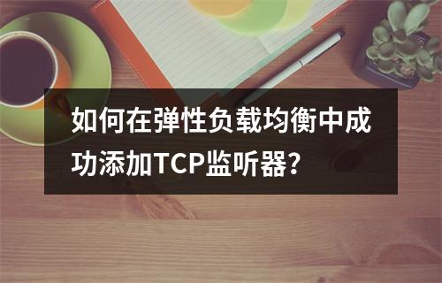 如何在弹性负载均衡中成功添加TCP监听器?