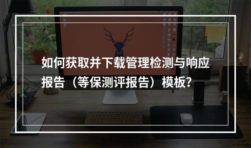 如何获取并下载管理检测与响应报告(等保测评报告)模板?