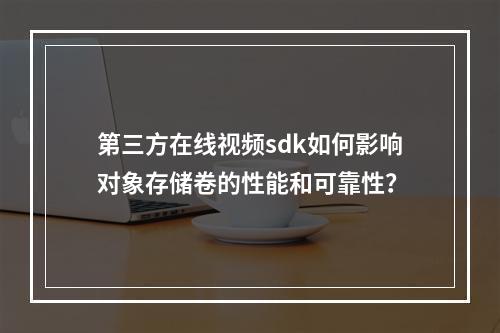第三方在线视频sdk如何影响对象存储卷的性能和可靠性?