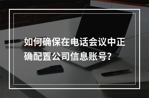 如何确保在电话会议中正确配置公司信息账号?