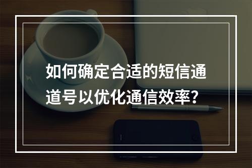 如何确定合适的短信通道号以优化通信效率?