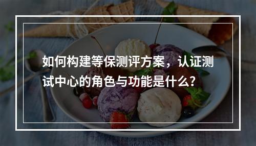 如何构建等保测评方案,认证测试中心的角色与功能是什么?