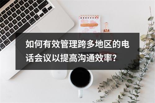 如何有效管理跨多地区的电话会议以提高沟通效率?