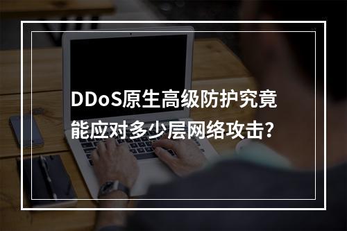 DDoS原生高级防护究竟能应对多少层网络攻击?