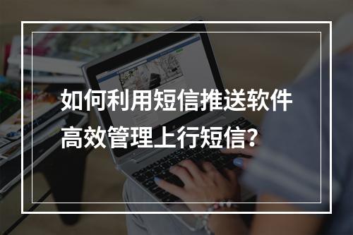 如何利用短信推送软件高效管理上行短信?