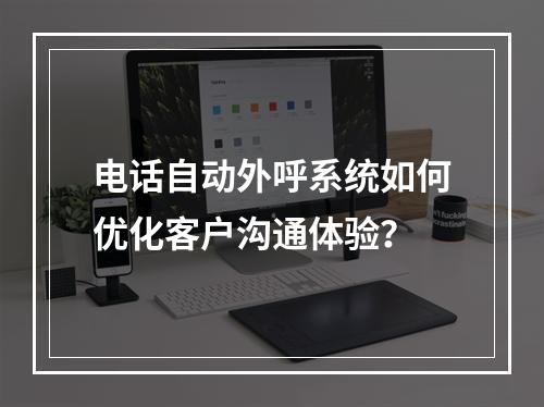电话自动外呼系统如何优化客户沟通体验?