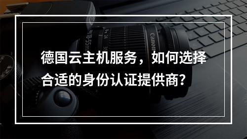 德国云主机服务,如何选择合适的身份认证提供商?