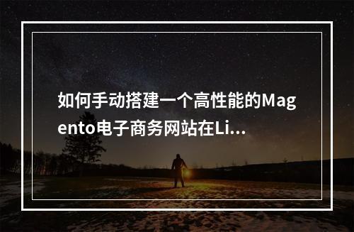 如何手动搭建一个高性能的Magento电子商务网站在Linux环境下?