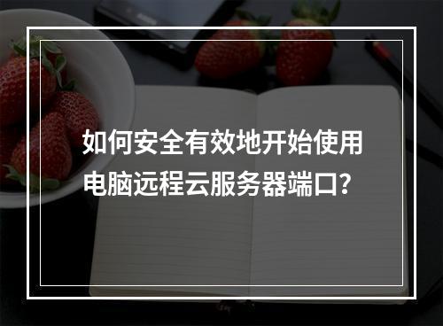 如何安全有效地开始使用电脑远程云服务器端口?