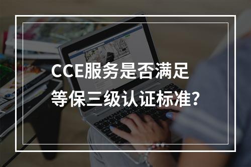 CCE服务是否满足等保三级认证标准?