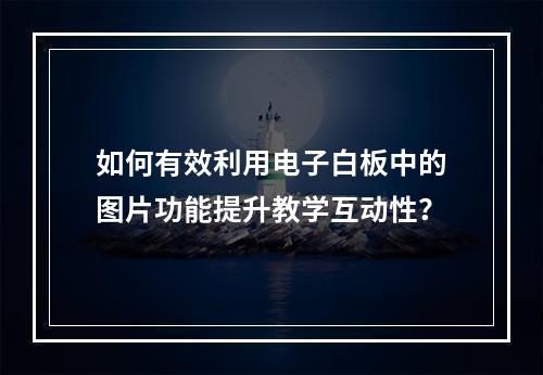 如何有效利用电子白板中的图片功能提升教学互动性?