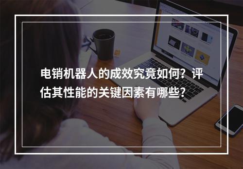 电销机器人的成效究竟如何?评估其性能的关键因素有哪些?