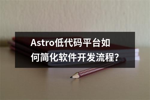 Astro低代码平台如何简化软件开发流程?