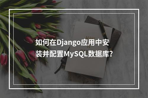 如何在Django应用中安装并配置MySQL数据库?