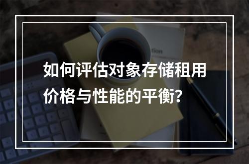 如何评估对象存储租用价格与性能的平衡?