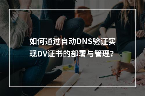 如何通过自动DNS验证实现DV证书的部署与管理?
